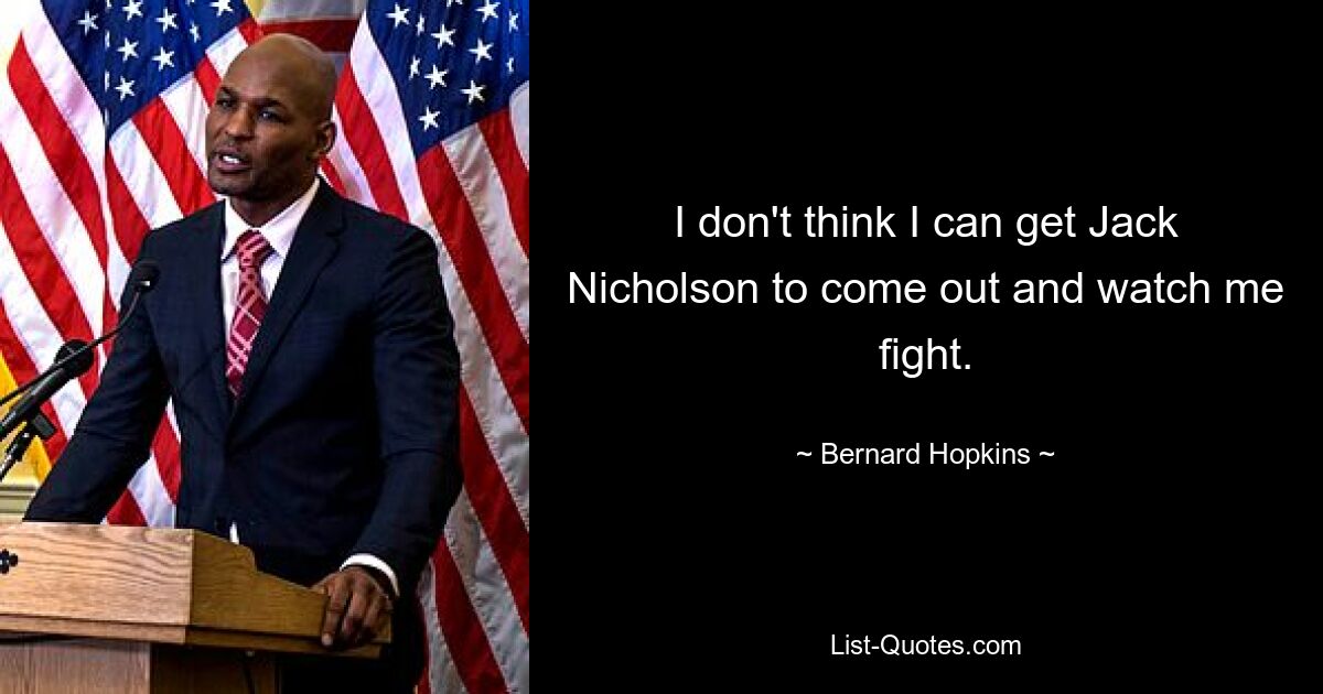 I don't think I can get Jack Nicholson to come out and watch me fight. — © Bernard Hopkins