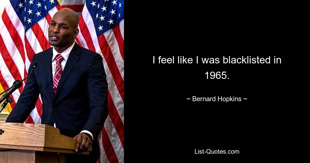 I feel like I was blacklisted in 1965. — © Bernard Hopkins