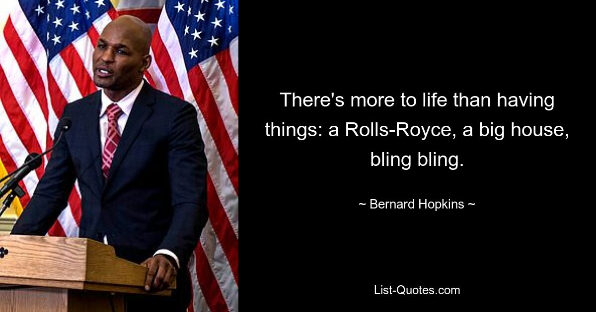 There's more to life than having things: a Rolls-Royce, a big house, bling bling. — © Bernard Hopkins