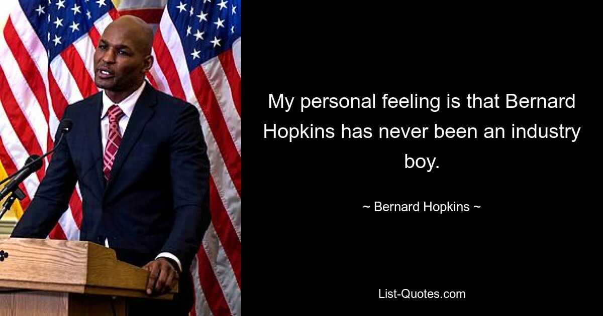 My personal feeling is that Bernard Hopkins has never been an industry boy. — © Bernard Hopkins