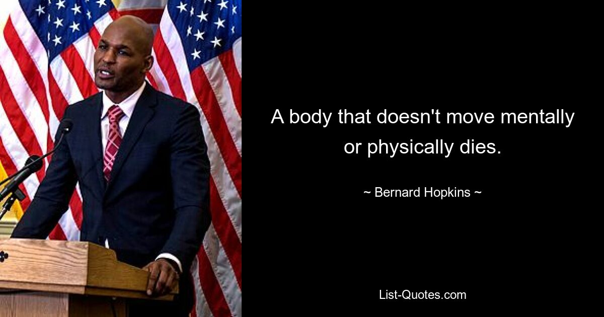 A body that doesn't move mentally or physically dies. — © Bernard Hopkins