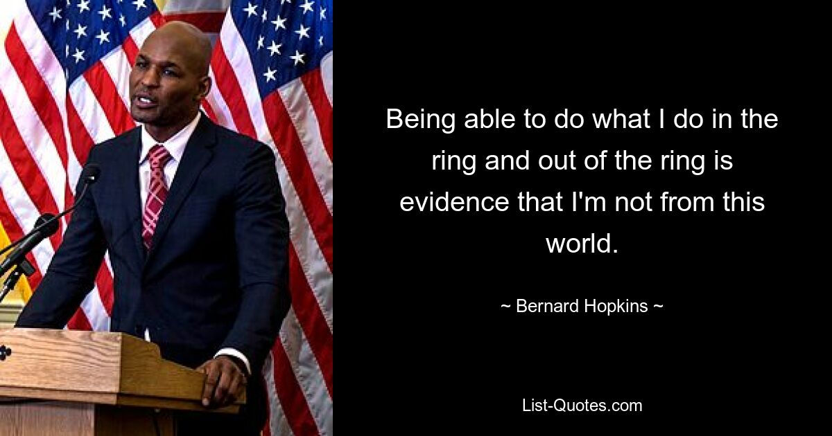 Being able to do what I do in the ring and out of the ring is evidence that I'm not from this world. — © Bernard Hopkins