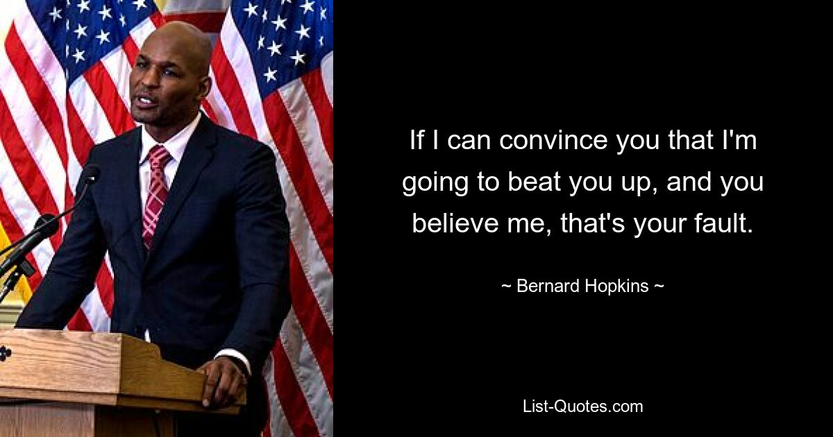 If I can convince you that I'm going to beat you up, and you believe me, that's your fault. — © Bernard Hopkins