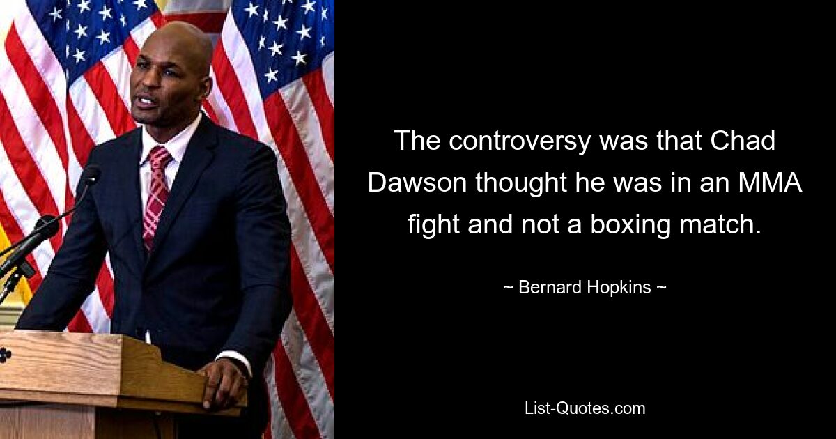 The controversy was that Chad Dawson thought he was in an MMA fight and not a boxing match. — © Bernard Hopkins