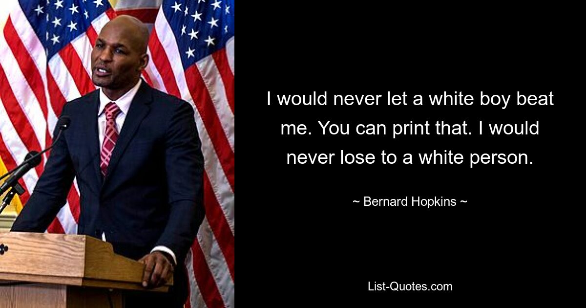 I would never let a white boy beat me. You can print that. I would never lose to a white person. — © Bernard Hopkins