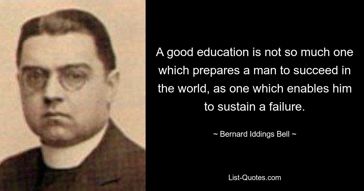 Eine gute Ausbildung bereitet einen Menschen nicht so sehr darauf vor, in der Welt erfolgreich zu sein, sondern vielmehr eine, die ihn befähigt, Misserfolge zu ertragen. — © Bernard Iddings Bell 