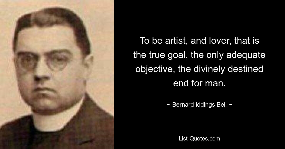 To be artist, and lover, that is the true goal, the only adequate objective, the divinely destined end for man. — © Bernard Iddings Bell