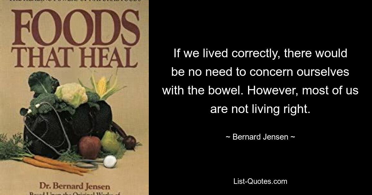 If we lived correctly, there would be no need to concern ourselves with the bowel. However, most of us are not living right. — © Bernard Jensen