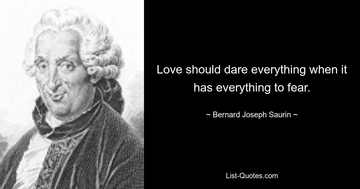 Love should dare everything when it has everything to fear. — © Bernard-Joseph Saurin