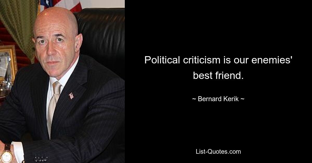 Political criticism is our enemies' best friend. — © Bernard Kerik