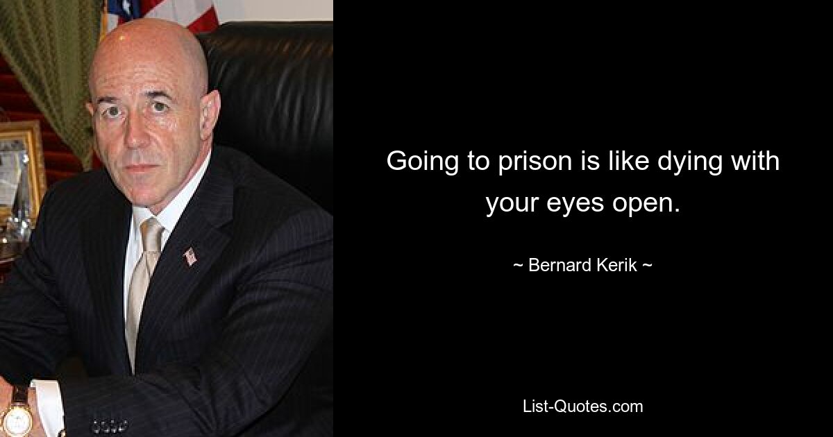 Going to prison is like dying with your eyes open. — © Bernard Kerik