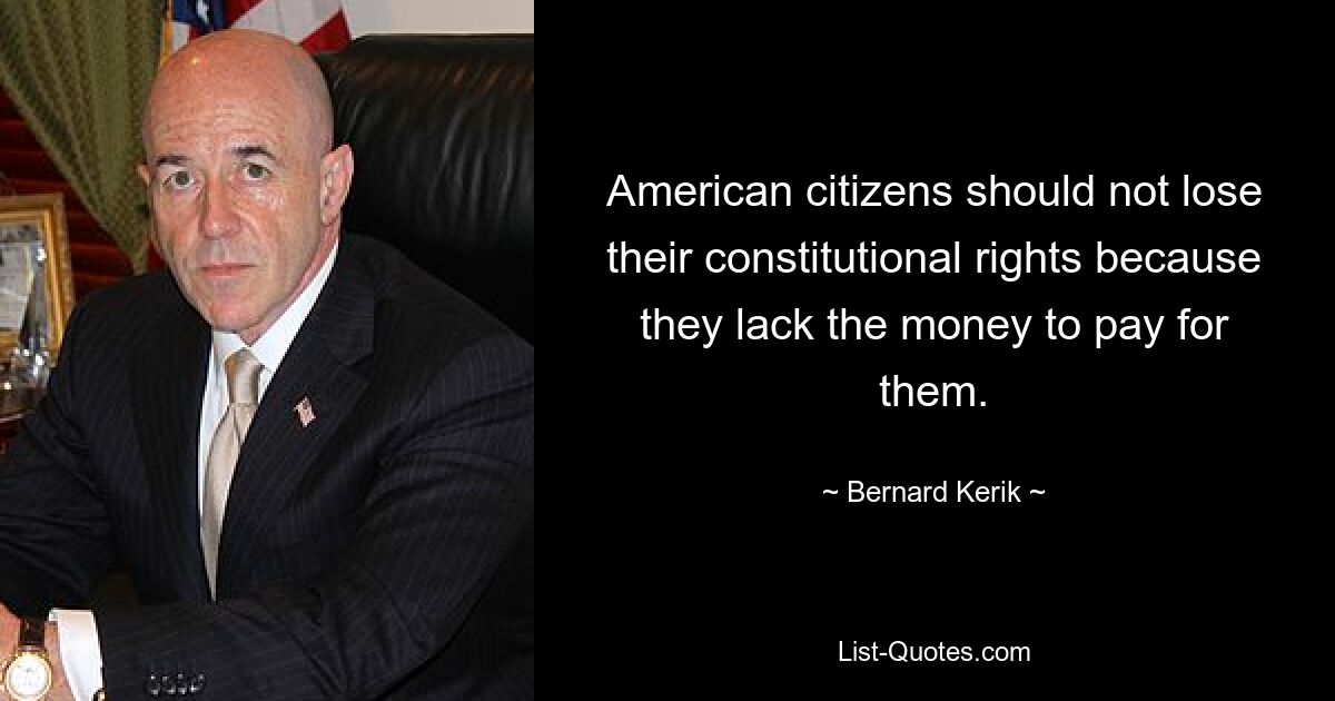 American citizens should not lose their constitutional rights because they lack the money to pay for them. — © Bernard Kerik