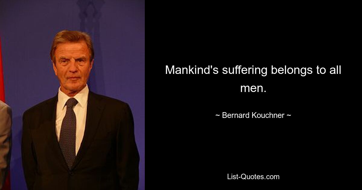 Mankind's suffering belongs to all men. — © Bernard Kouchner