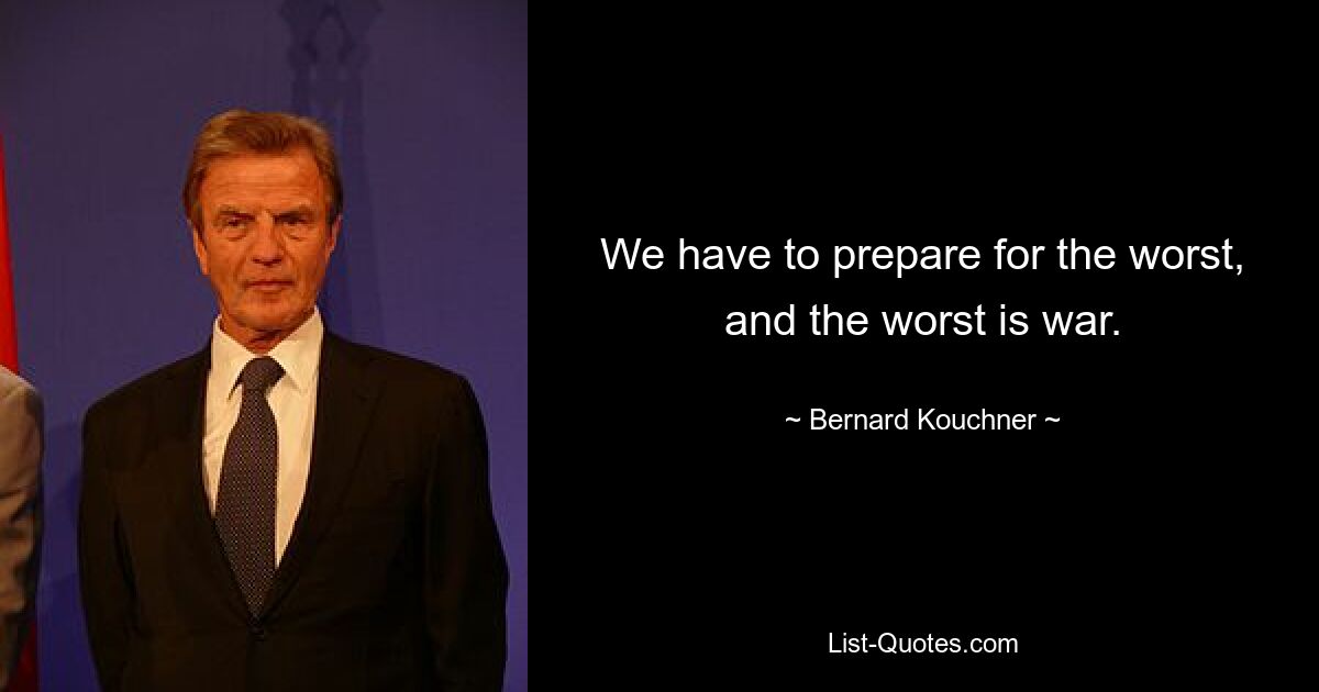 We have to prepare for the worst, and the worst is war. — © Bernard Kouchner