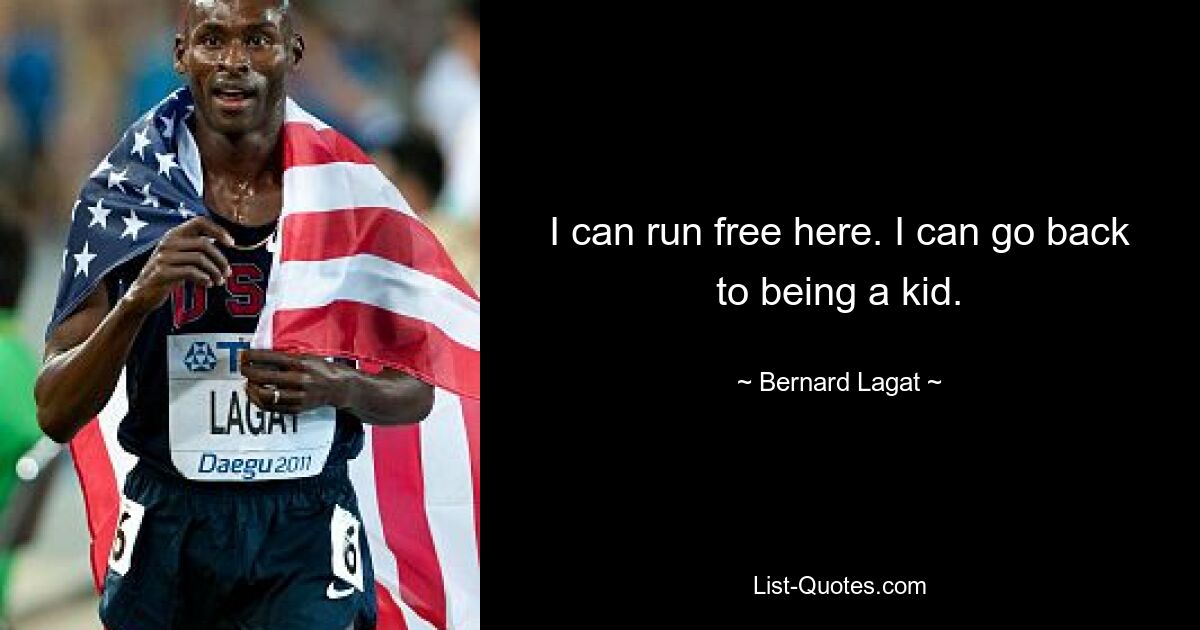 I can run free here. I can go back to being a kid. — © Bernard Lagat