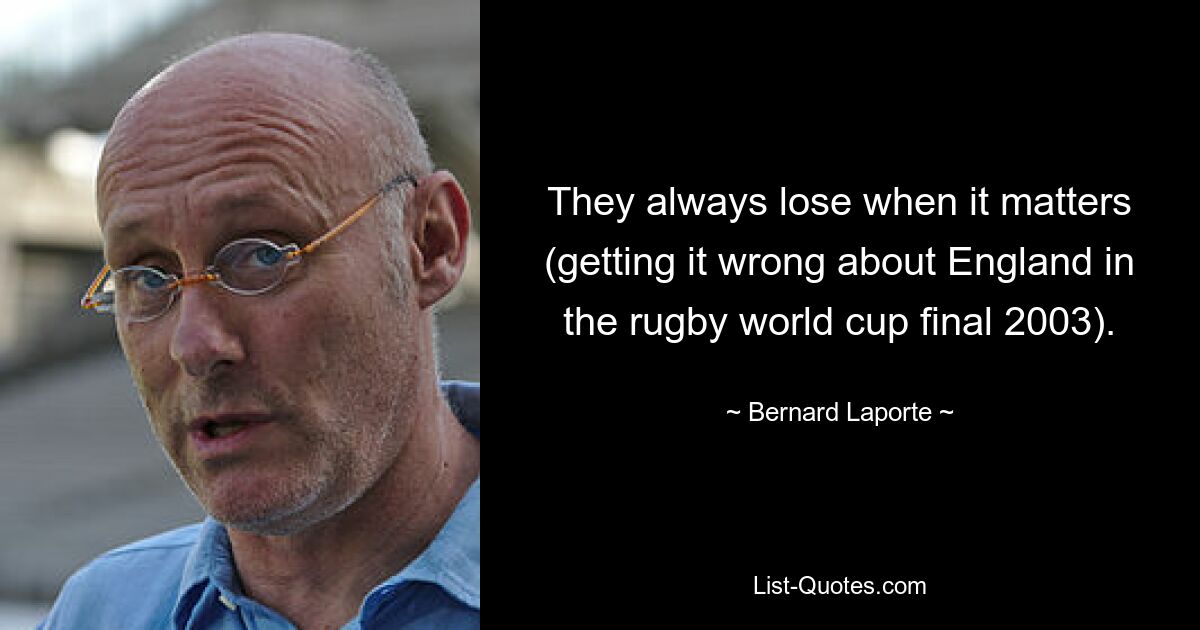 They always lose when it matters (getting it wrong about England in the rugby world cup final 2003). — © Bernard Laporte