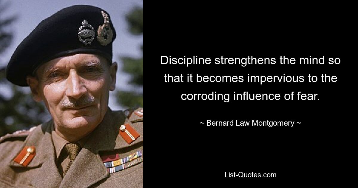 Discipline strengthens the mind so that it becomes impervious to the corroding influence of fear. — © Bernard Law Montgomery