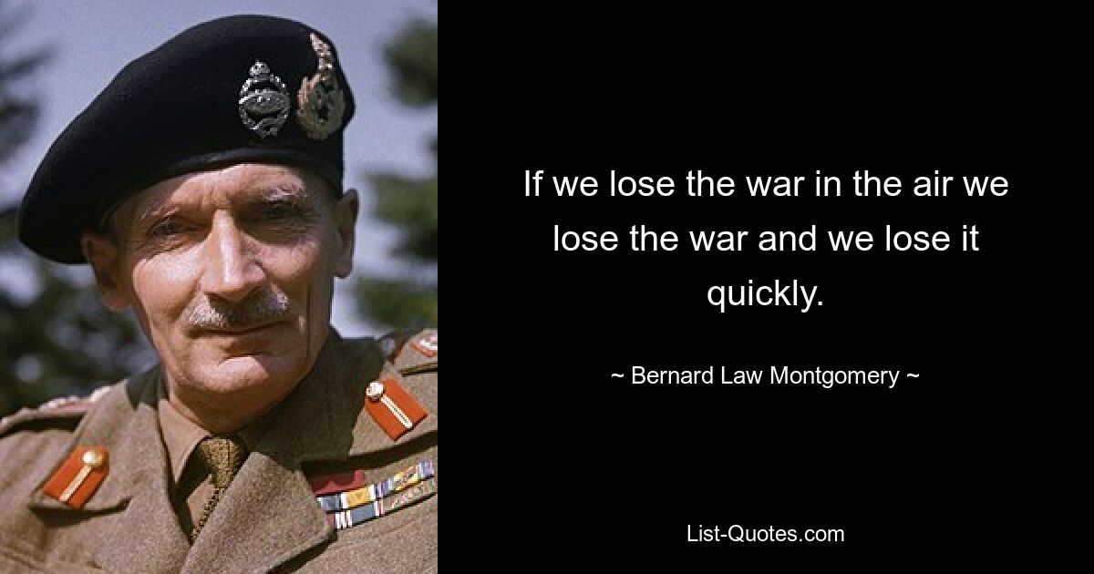 If we lose the war in the air we lose the war and we lose it quickly. — © Bernard Law Montgomery