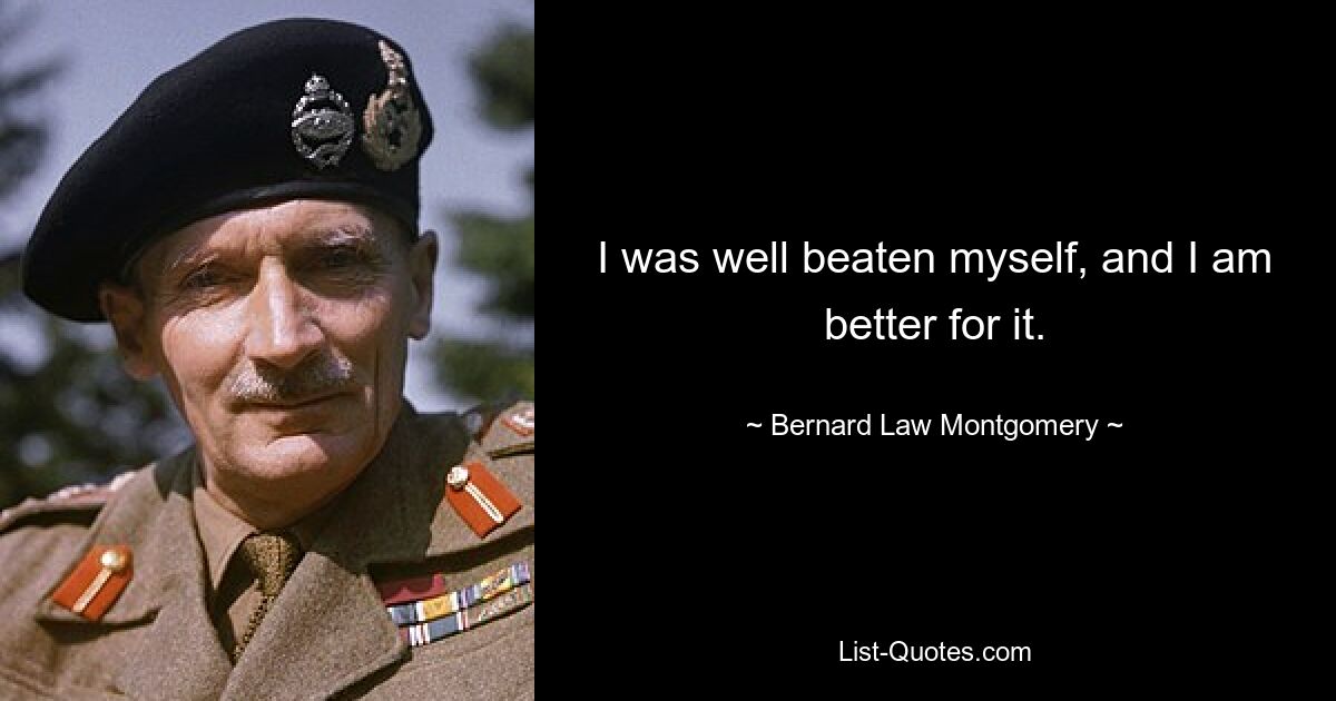 I was well beaten myself, and I am better for it. — © Bernard Law Montgomery