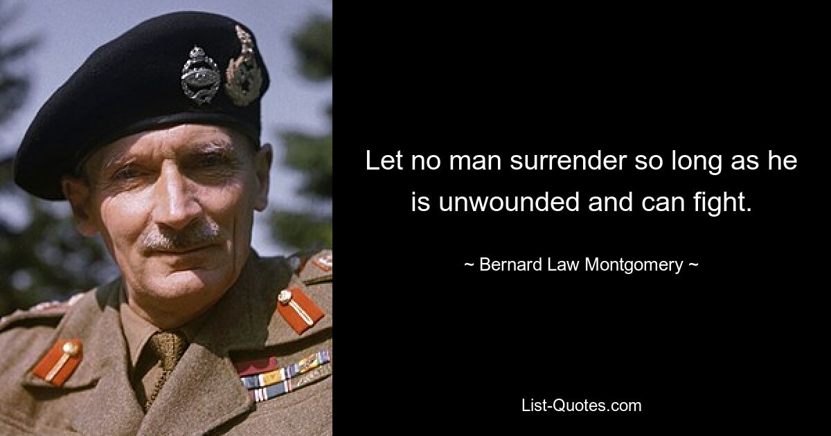 Let no man surrender so long as he is unwounded and can fight. — © Bernard Law Montgomery