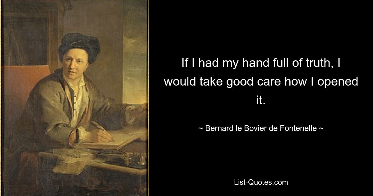 If I had my hand full of truth, I would take good care how I opened it. — © Bernard le Bovier de Fontenelle