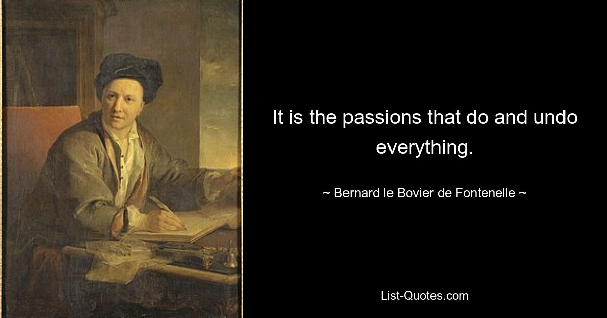 It is the passions that do and undo everything. — © Bernard le Bovier de Fontenelle