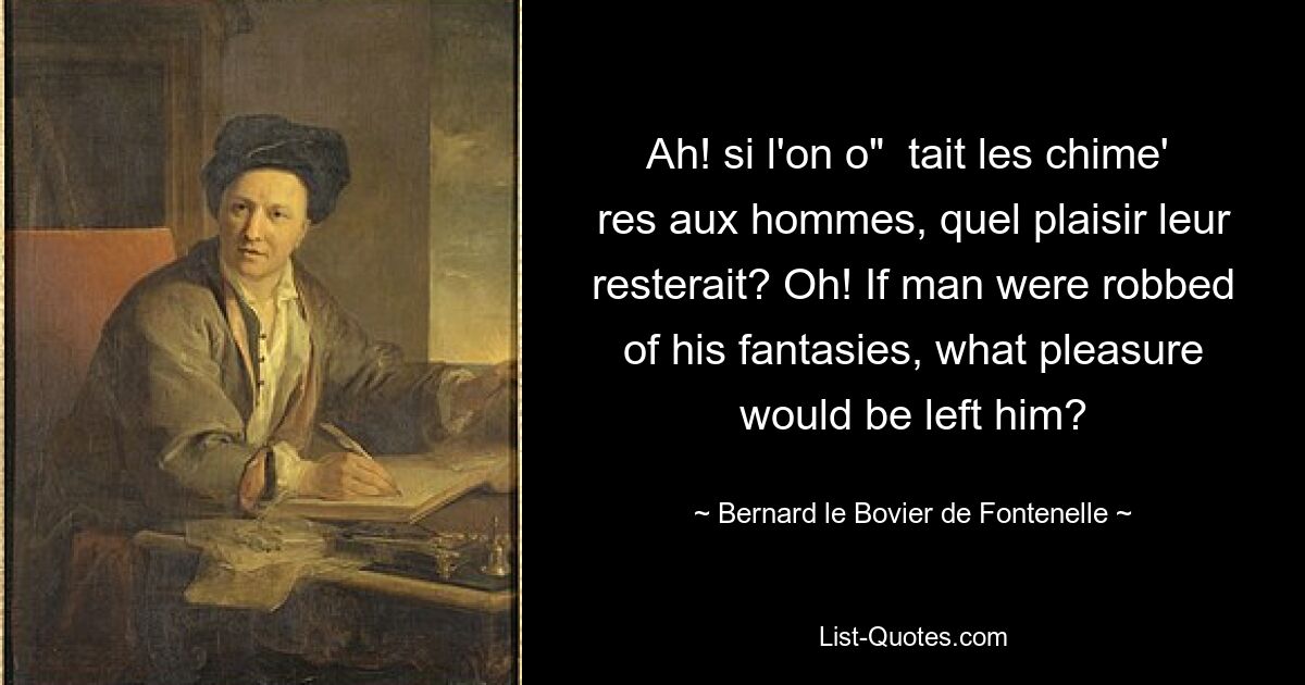 Ah! si l'on o"  tait les chime'  res aux hommes, quel plaisir leur resterait? Oh! If man were robbed of his fantasies, what pleasure would be left him? — © Bernard le Bovier de Fontenelle