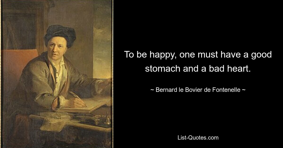 To be happy, one must have a good stomach and a bad heart. — © Bernard le Bovier de Fontenelle