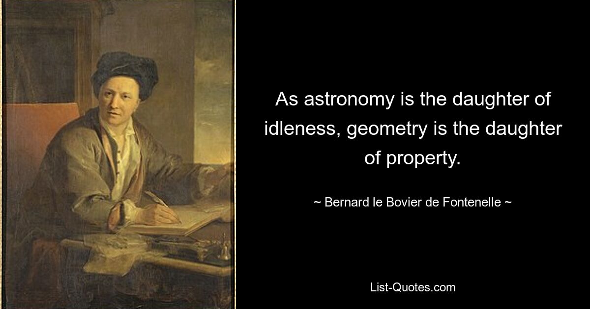 As astronomy is the daughter of idleness, geometry is the daughter of property. — © Bernard le Bovier de Fontenelle