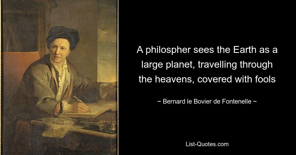 A philospher sees the Earth as a large planet, travelling through the heavens, covered with fools — © Bernard le Bovier de Fontenelle