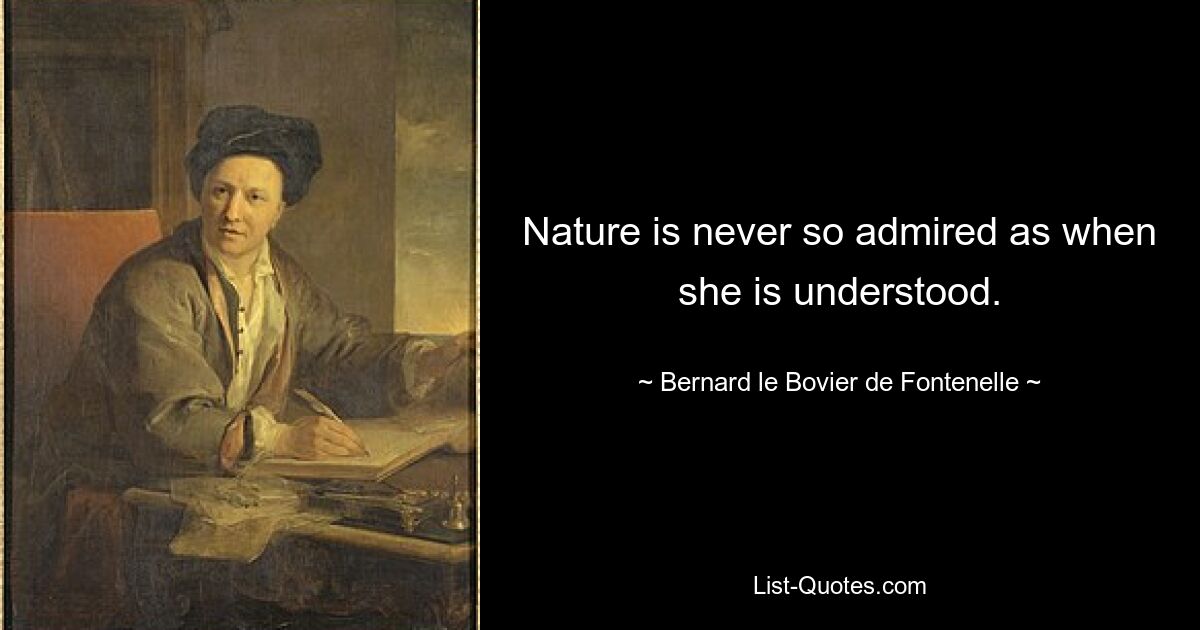 Nature is never so admired as when she is understood. — © Bernard le Bovier de Fontenelle