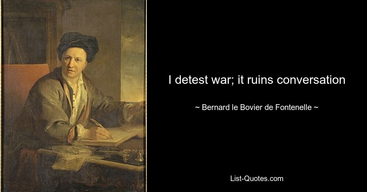 I detest war; it ruins conversation — © Bernard le Bovier de Fontenelle