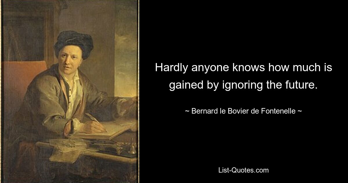 Hardly anyone knows how much is gained by ignoring the future. — © Bernard le Bovier de Fontenelle