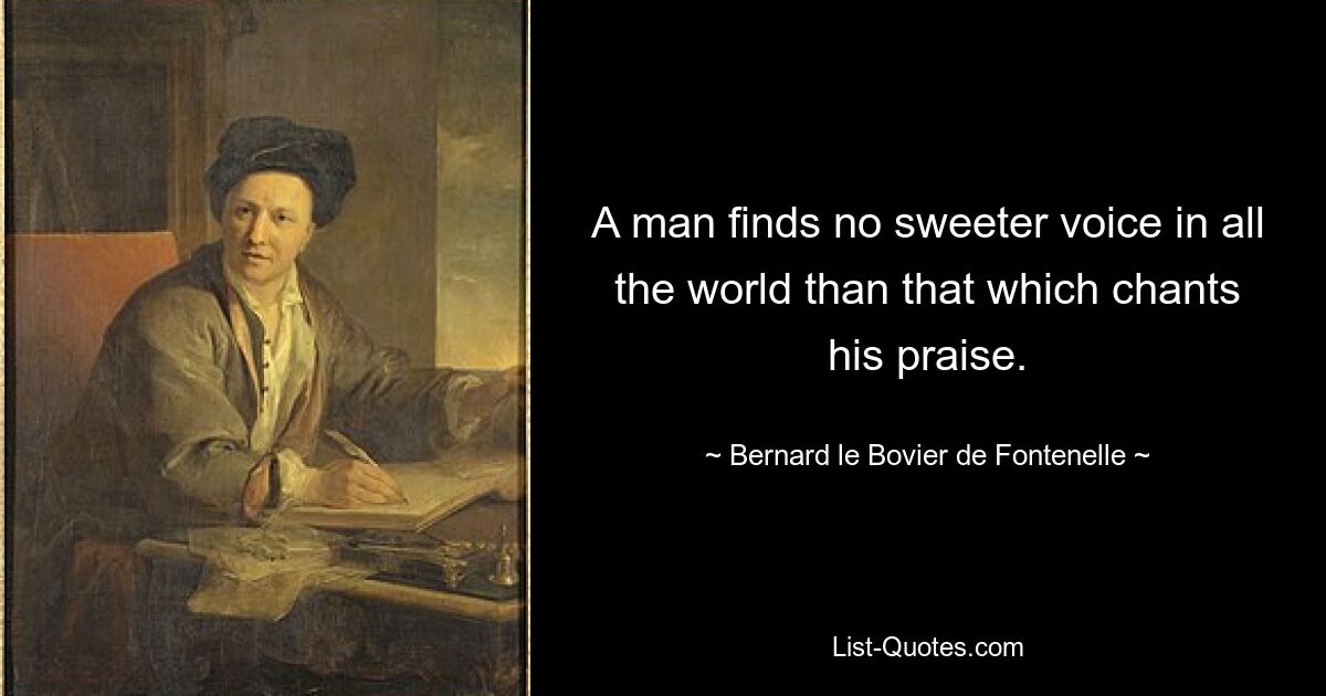 A man finds no sweeter voice in all the world than that which chants his praise. — © Bernard le Bovier de Fontenelle