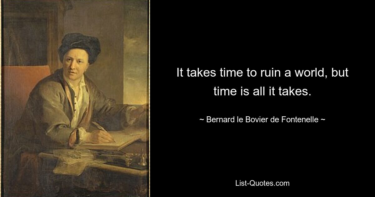 It takes time to ruin a world, but time is all it takes. — © Bernard le Bovier de Fontenelle