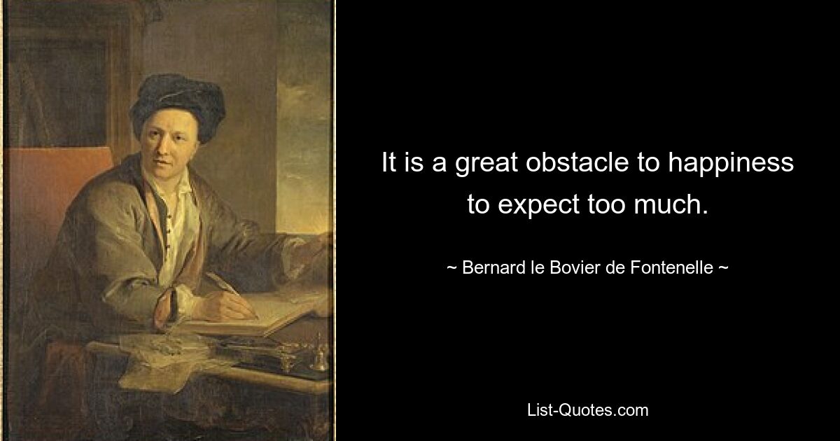 It is a great obstacle to happiness to expect too much. — © Bernard le Bovier de Fontenelle