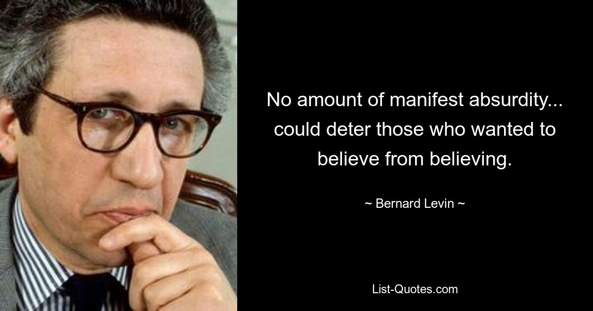 No amount of manifest absurdity... could deter those who wanted to believe from believing. — © Bernard Levin