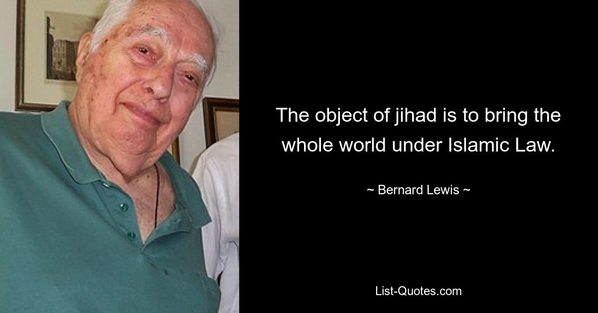 The object of jihad is to bring the whole world under Islamic Law. — © Bernard Lewis