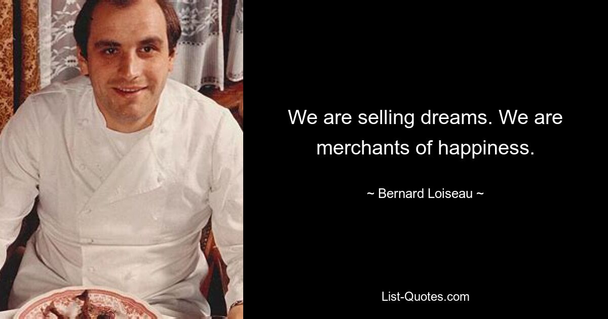 We are selling dreams. We are merchants of happiness. — © Bernard Loiseau