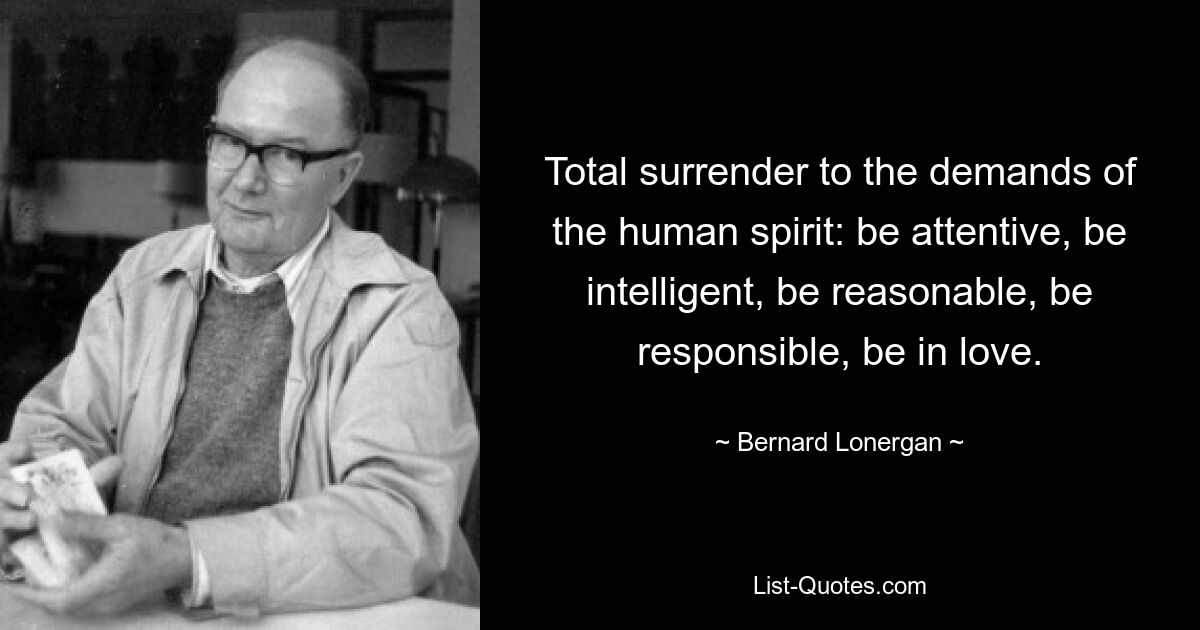 Полная отдача требованиям человеческого духа: будь внимательным, будь разумным, будь разумным, будь ответственным, будь влюбленным. — © Бернард Лонерган