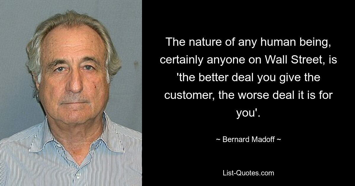 The nature of any human being, certainly anyone on Wall Street, is 'the better deal you give the customer, the worse deal it is for you'. — © Bernard Madoff