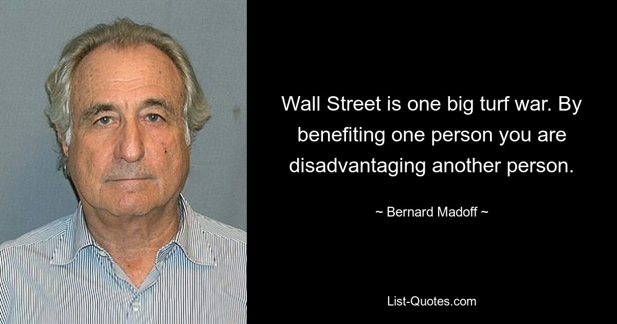 Wall Street is one big turf war. By benefiting one person you are disadvantaging another person. — © Bernard Madoff