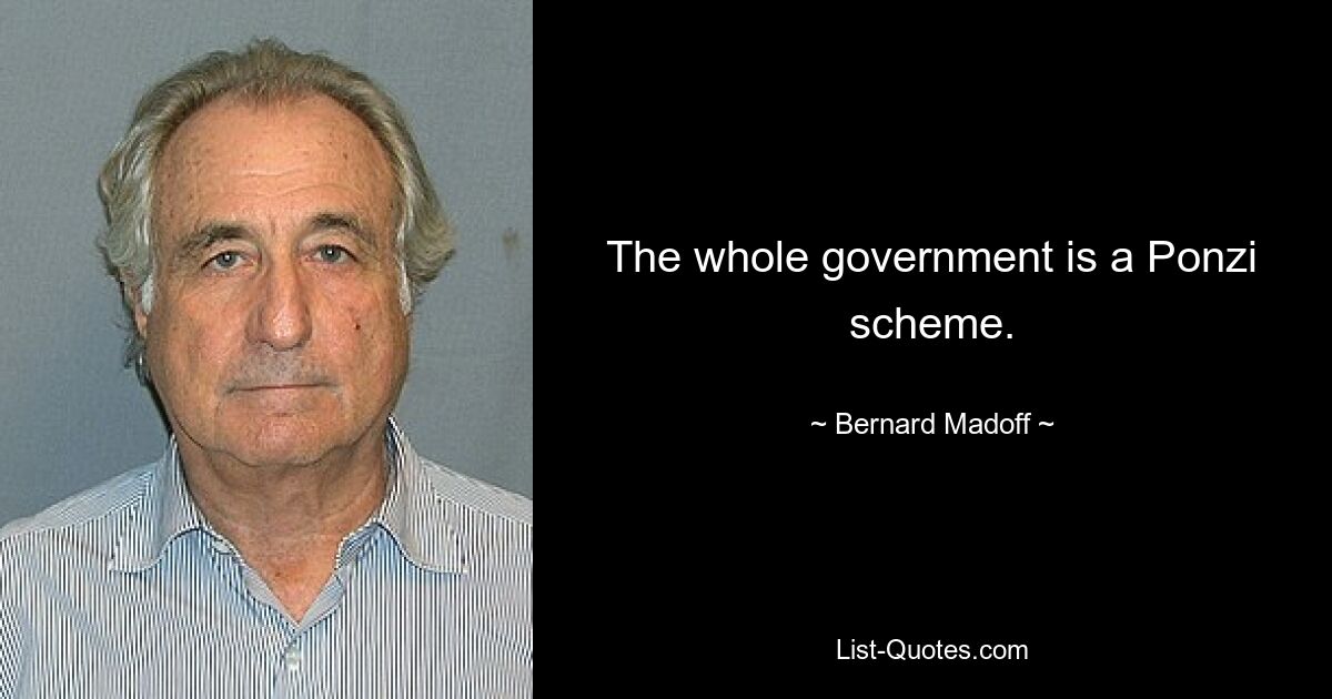 The whole government is a Ponzi scheme. — © Bernard Madoff