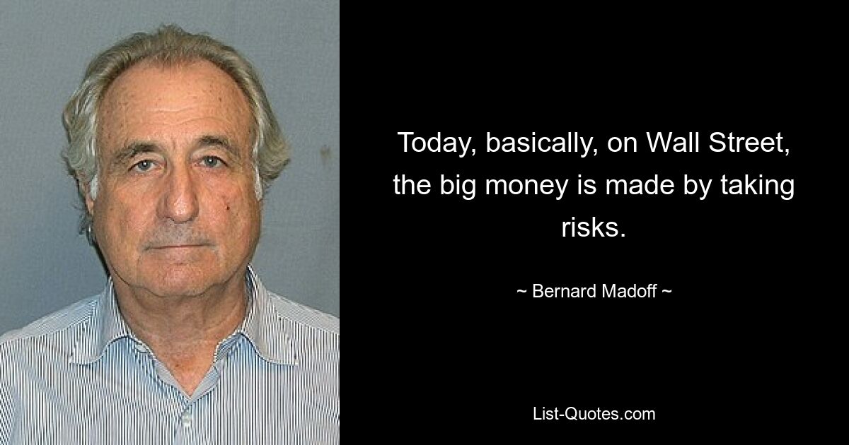 Today, basically, on Wall Street, the big money is made by taking risks. — © Bernard Madoff