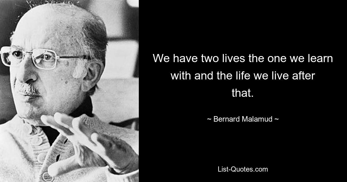 We have two lives the one we learn with and the life we live after that. — © Bernard Malamud