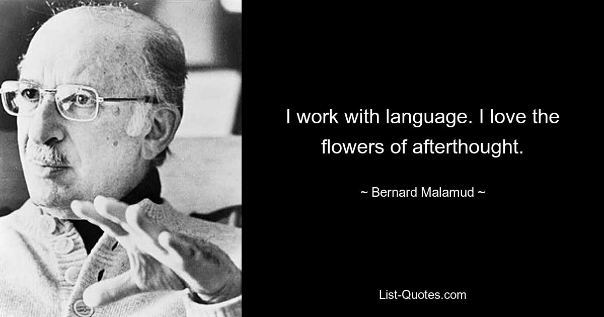 I work with language. I love the flowers of afterthought. — © Bernard Malamud