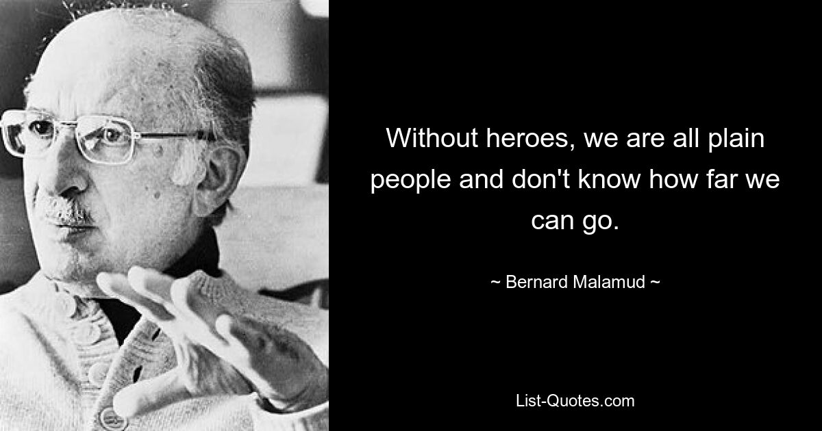 Without heroes, we are all plain people and don't know how far we can go. — © Bernard Malamud