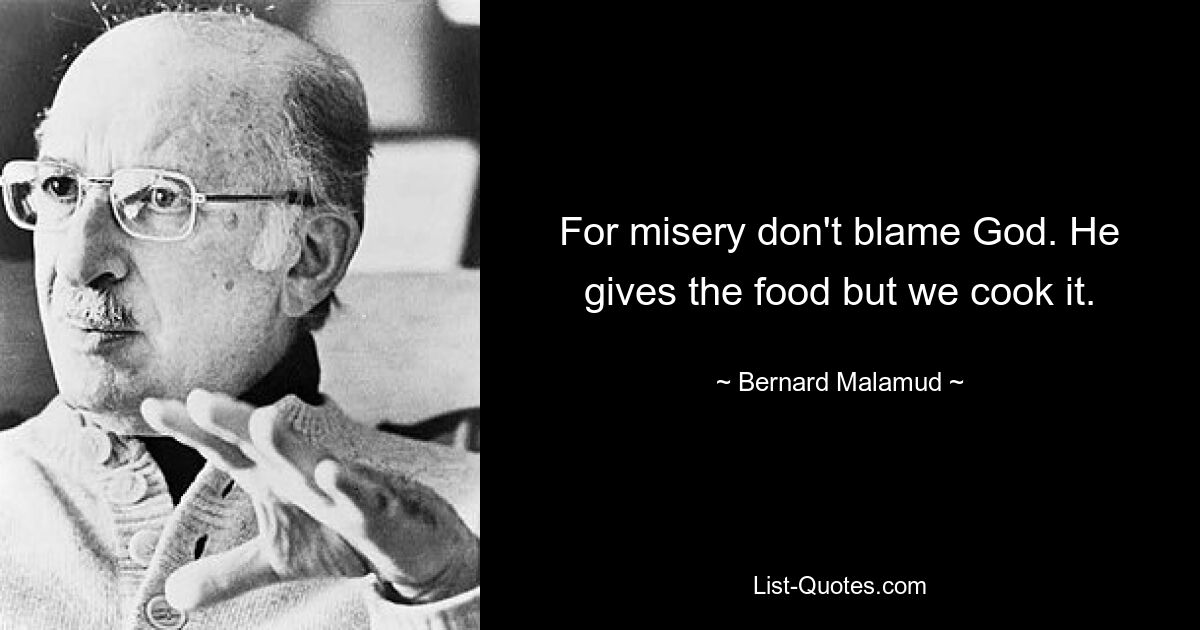 For misery don't blame God. He gives the food but we cook it. — © Bernard Malamud