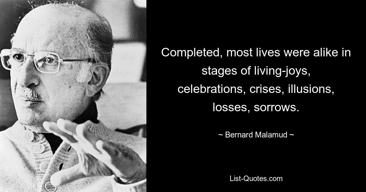 Completed, most lives were alike in stages of living-joys, celebrations, crises, illusions, losses, sorrows. — © Bernard Malamud