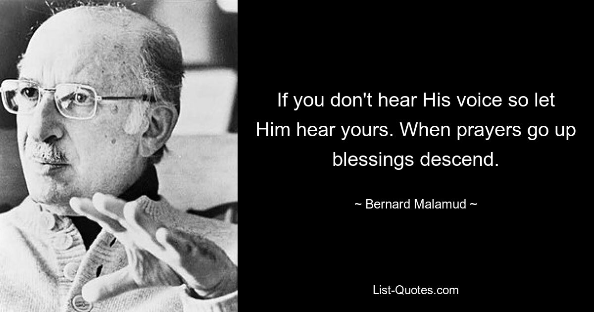 If you don't hear His voice so let Him hear yours. When prayers go up blessings descend. — © Bernard Malamud